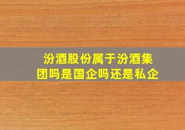 汾酒股份属于汾酒集团吗是国企吗还是私企