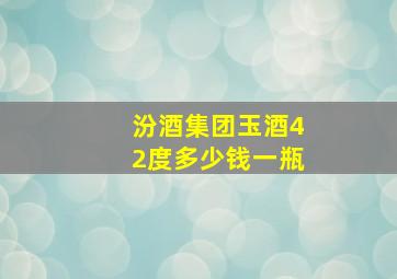 汾酒集团玉酒42度多少钱一瓶