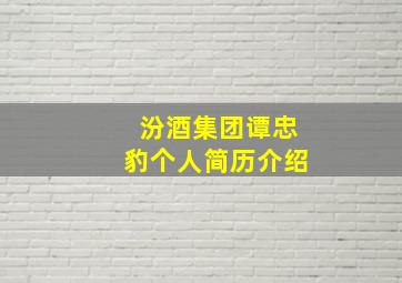 汾酒集团谭忠豹个人简历介绍