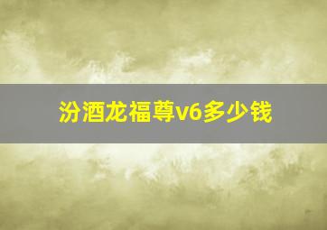 汾酒龙福尊v6多少钱