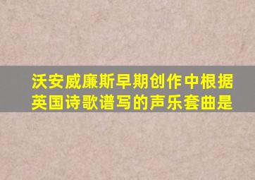 沃安威廉斯早期创作中根据英国诗歌谱写的声乐套曲是