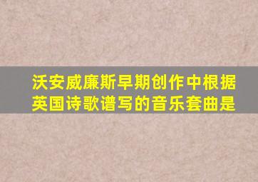 沃安威廉斯早期创作中根据英国诗歌谱写的音乐套曲是