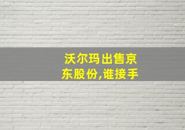 沃尔玛出售京东股份,谁接手