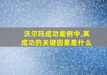 沃尔玛成功案例中,其成功的关键因素是什么