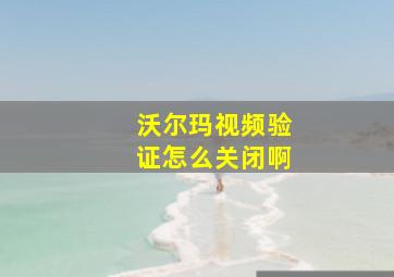 沃尔玛视频验证怎么关闭啊