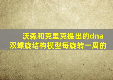 沃森和克里克提出的dna双螺旋结构模型每旋转一周的