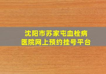 沈阳市苏家屯血栓病医院网上预约挂号平台