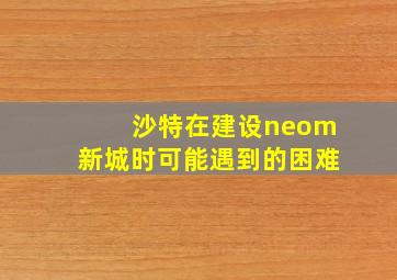 沙特在建设neom新城时可能遇到的困难