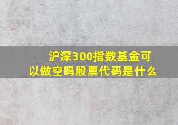 沪深300指数基金可以做空吗股票代码是什么