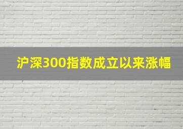 沪深300指数成立以来涨幅