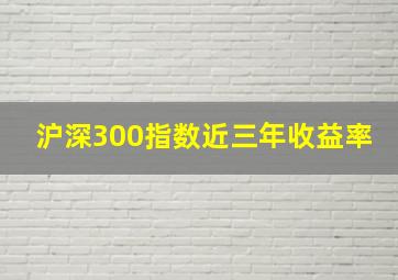 沪深300指数近三年收益率