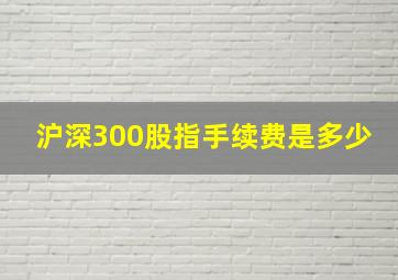 沪深300股指手续费是多少