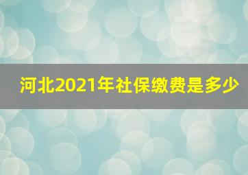 河北2021年社保缴费是多少