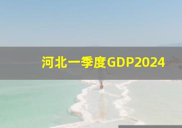 河北一季度GDP2024