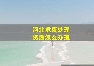 河北危废处理资质怎么办理