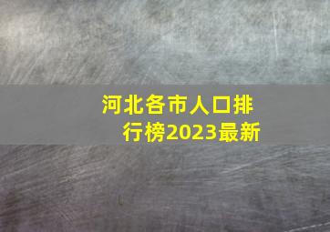 河北各市人口排行榜2023最新