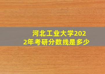 河北工业大学2022年考研分数线是多少