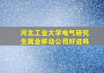 河北工业大学电气研究生就业移动公司好进吗