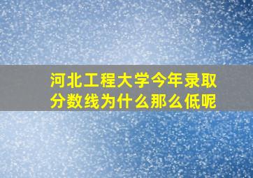 河北工程大学今年录取分数线为什么那么低呢