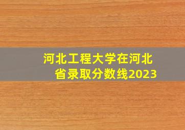 河北工程大学在河北省录取分数线2023