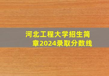 河北工程大学招生简章2024录取分数线