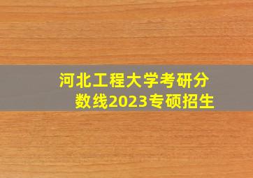 河北工程大学考研分数线2023专硕招生