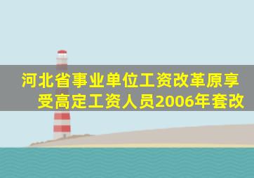 河北省事业单位工资改革原享受高定工资人员2006年套改