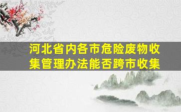 河北省内各市危险废物收集管理办法能否跨市收集