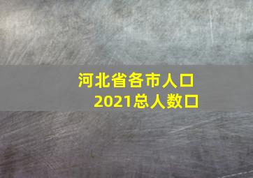 河北省各市人口2021总人数口