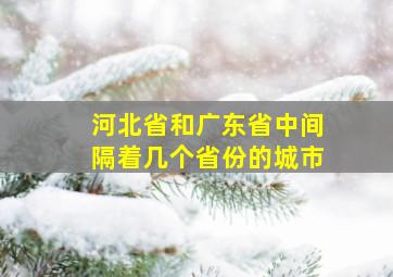 河北省和广东省中间隔着几个省份的城市