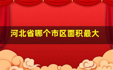 河北省哪个市区面积最大