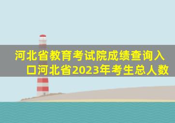 河北省教育考试院成绩查询入口河北省2023年考生总人数