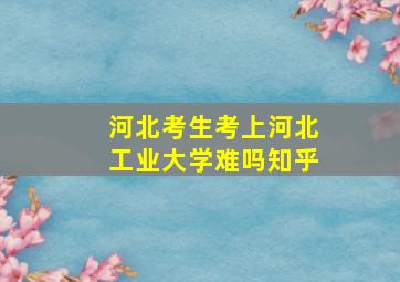 河北考生考上河北工业大学难吗知乎