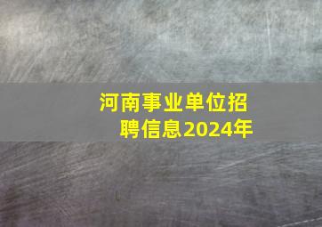 河南事业单位招聘信息2024年