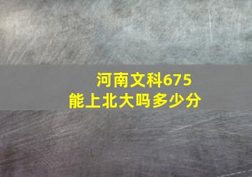 河南文科675能上北大吗多少分