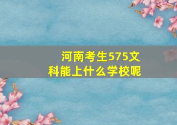 河南考生575文科能上什么学校呢