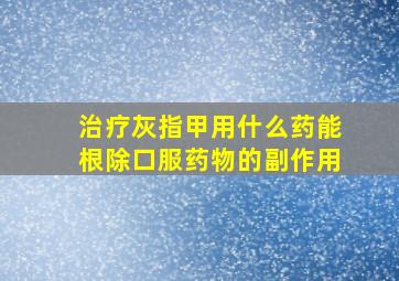 治疗灰指甲用什么药能根除口服药物的副作用