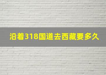 沿着318国道去西藏要多久