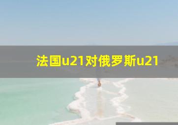 法国u21对俄罗斯u21