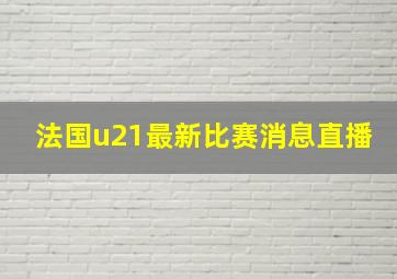 法国u21最新比赛消息直播