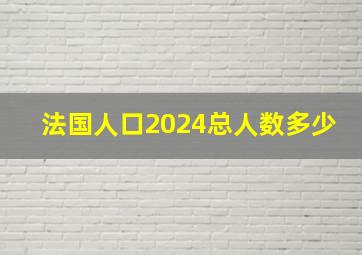 法国人口2024总人数多少