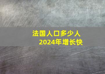 法国人口多少人2024年增长快