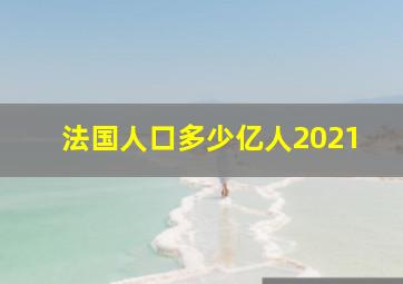 法国人口多少亿人2021