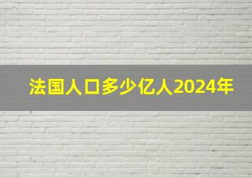 法国人口多少亿人2024年