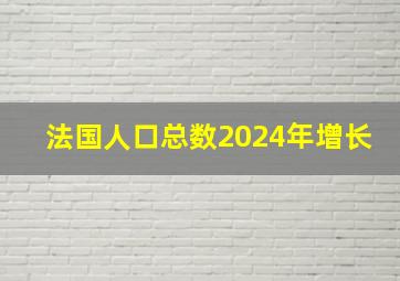 法国人口总数2024年增长