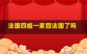 法国四姐一家回法国了吗