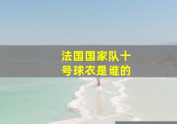 法国国家队十号球衣是谁的