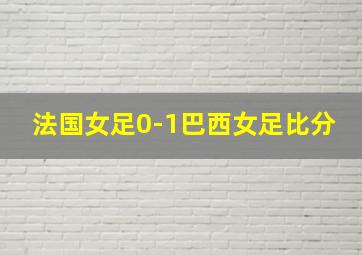 法国女足0-1巴西女足比分