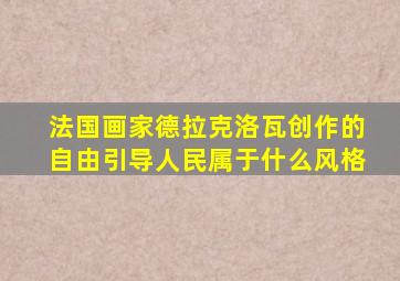 法国画家德拉克洛瓦创作的自由引导人民属于什么风格