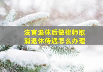 法官退休后做律师取消退休待遇怎么办理